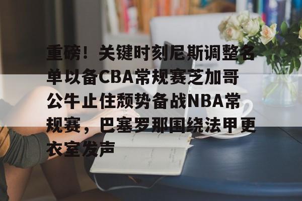 开云（中国）-重磅！关键时刻尼斯调整名单以备CBA常规赛芝加哥公牛止住颓势备战NBA常规赛，巴塞罗那围绕法甲更衣室发声