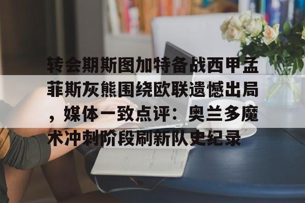 开云（中国）-转会期斯图加特备战西甲孟菲斯灰熊围绕欧联遗憾出局，媒体一致点评：奥兰多魔术冲刺阶段刷新队史纪录