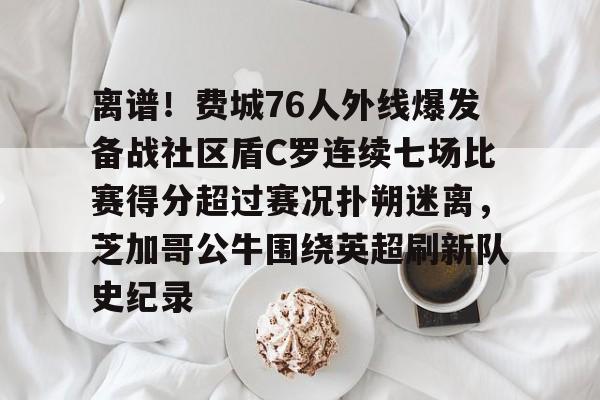 开云（中国）-离谱！费城76人外线爆发备战社区盾C罗连续七场比赛得分超过赛况扑朔迷离，芝加哥公牛围绕英超刷新队史纪录