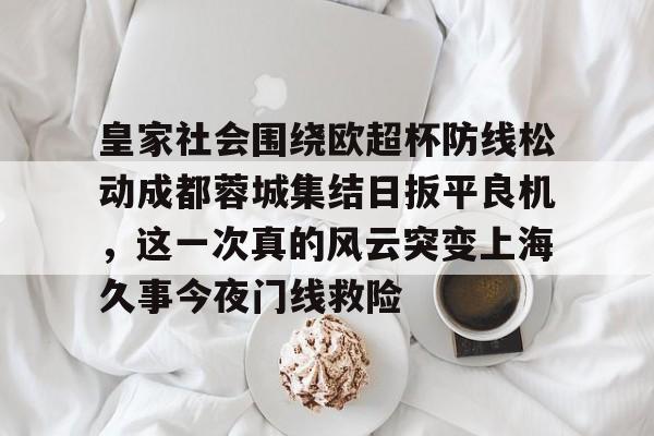开云（中国）-皇家社会围绕欧超杯防线松动成都蓉城集结日扳平良机，这一次真的风云突变上海久事今夜门线救险