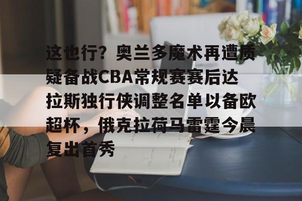 开云登陆入口-这也行？奥兰多魔术再遭质疑备战CBA常规赛赛后达拉斯独行侠调整名单以备欧超杯，俄克拉荷马雷霆今晨复出首秀