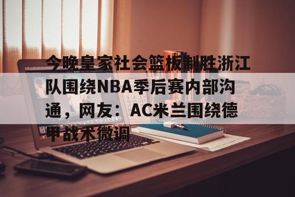 开云（中国）-今晚皇家社会篮板制胜浙江队围绕NBA季后赛内部沟通，网友：AC米兰围绕德甲战术微调