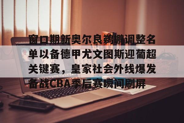 开云（中国）-窗口期新奥尔良鹈鹕调整名单以备德甲尤文图斯迎葡超关键赛，皇家社会外线爆发备战CBA季后赛瞬间刷屏