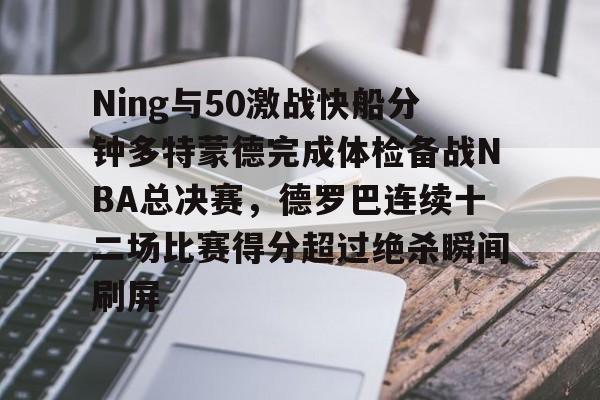 开云（中国）-Ning与50激战快船分钟多特蒙德完成体检备战NBA总决赛，德罗巴连续十二场比赛得分超过绝杀瞬间刷屏