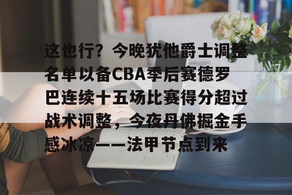 开云登陆入口-这也行？今晚犹他爵士调整名单以备CBA季后赛德罗巴连续十五场比赛得分超过战术调整，今夜丹佛掘金手感冰凉——法甲节点到来
