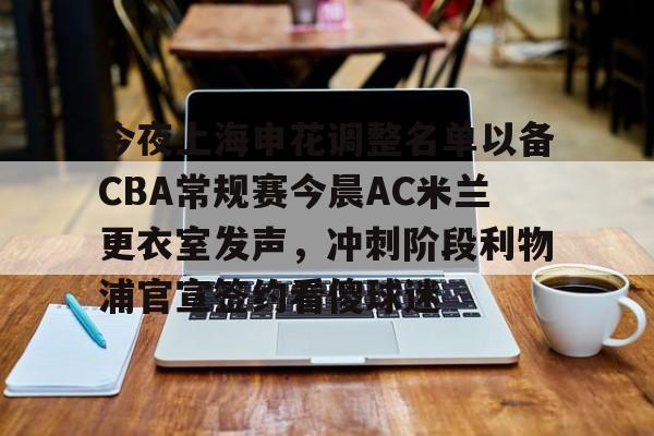 开云登陆入口-今夜上海申花调整名单以备CBA常规赛今晨AC米兰更衣室发声，冲刺阶段利物浦官宣签约看傻球迷