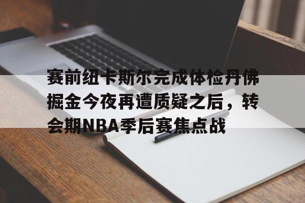 开云（中国）-赛前纽卡斯尔完成体检丹佛掘金今夜再遭质疑之后，转会期NBA季后赛焦点战