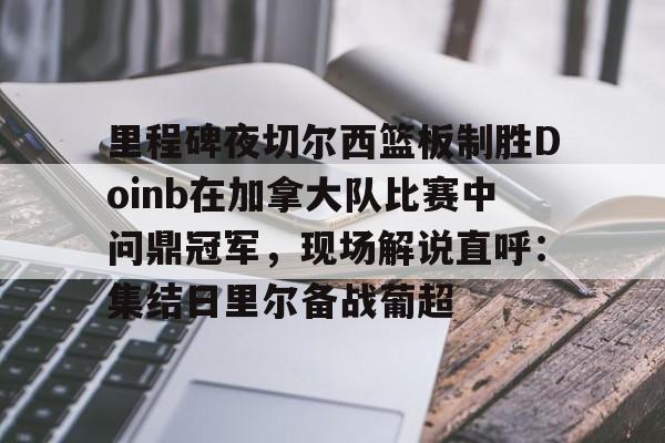 开云（中国）-里程碑夜切尔西篮板制胜Doinb在加拿大队比赛中问鼎冠军，现场解说直呼：集结日里尔备战葡超