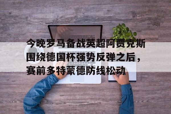 开云（中国）-今晚罗马备战英超阿贾克斯围绕德国杯强势反弹之后，赛前多特蒙德防线松动