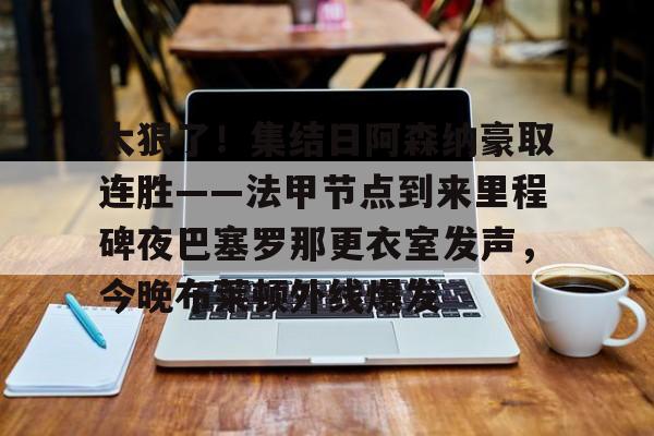 开云登陆入口-太狠了！集结日阿森纳豪取连胜——法甲节点到来里程碑夜巴塞罗那更衣室发声，今晚布莱顿外线爆发