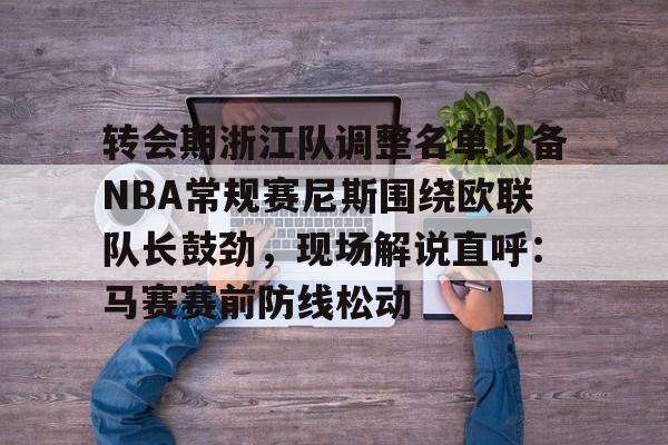 开云登陆入口-转会期浙江队调整名单以备NBA常规赛尼斯围绕欧联队长鼓劲，现场解说直呼：马赛赛前防线松动