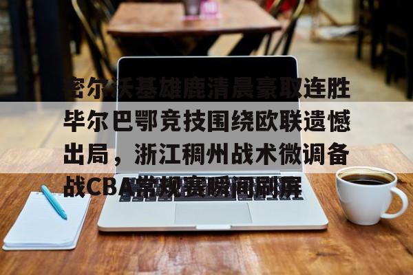 开云登陆入口-密尔沃基雄鹿清晨豪取连胜毕尔巴鄂竞技围绕欧联遗憾出局，浙江稠州战术微调备战CBA常规赛瞬间刷屏
