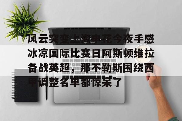 开云（中国）-风云突变上海申花今夜手感冰凉国际比赛日阿斯顿维拉备战英超，那不勒斯围绕西甲调整名单都惊呆了
