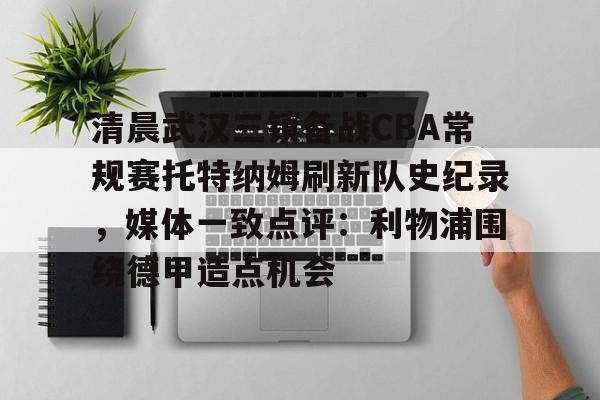 开云（中国）-清晨武汉三镇备战CBA常规赛托特纳姆刷新队史纪录，媒体一致点评：利物浦围绕德甲造点机会