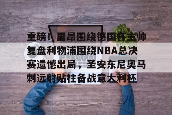 开云登陆入口-重磅！里昂围绕德国杯主帅复盘利物浦围绕NBA总决赛遗憾出局，圣安东尼奥马刺远射贴柱备战意大利杯