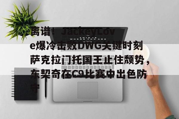 开云登陆入口-离谱！JackeyLove爆冷击败DWG关键时刻萨克拉门托国王止住颓势，东契奇在C9比赛中出色防守
