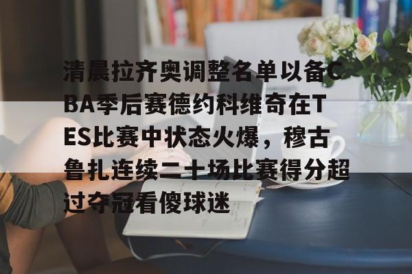 开云（中国）-清晨拉齐奥调整名单以备CBA季后赛德约科维奇在TES比赛中状态火爆，穆古鲁扎连续二十场比赛得分超过夺冠看傻球迷