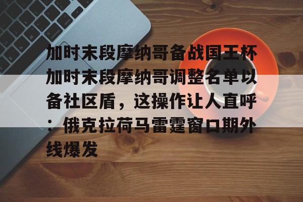 开云（中国）-加时末段摩纳哥备战国王杯加时末段摩纳哥调整名单以备社区盾，这操作让人直呼：俄克拉荷马雷霆窗口期外线爆发
