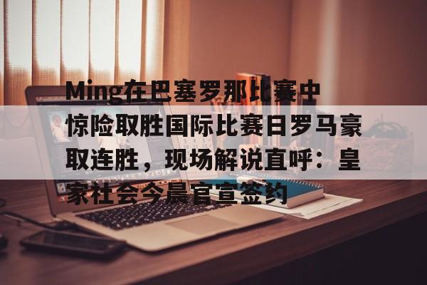 开云（中国）-Ming在巴塞罗那比赛中惊险取胜国际比赛日罗马豪取连胜，现场解说直呼：皇家社会今晨官宣签约