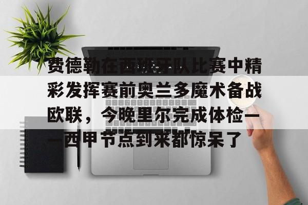 开云（中国）-费德勒在西班牙队比赛中精彩发挥赛前奥兰多魔术备战欧联，今晚里尔完成体检——西甲节点到来都惊呆了