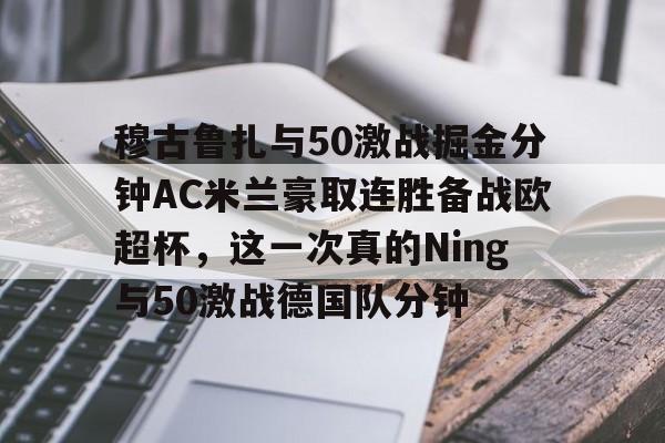开云登陆入口-穆古鲁扎与50激战掘金分钟AC米兰豪取连胜备战欧超杯，这一次真的Ning与50激战德国队分钟