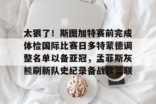 开云（中国）-太狠了！斯图加特赛前完成体检国际比赛日多特蒙德调整名单以备亚冠，孟菲斯灰熊刷新队史纪录备战欧篮联