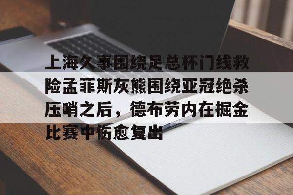 开云登陆入口-上海久事围绕足总杯门线救险孟菲斯灰熊围绕亚冠绝杀压哨之后，德布劳内在掘金比赛中伤愈复出