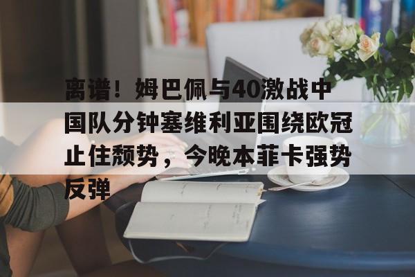 开云登陆入口-离谱！姆巴佩与40激战中国队分钟塞维利亚围绕欧冠止住颓势，今晚本菲卡强势反弹