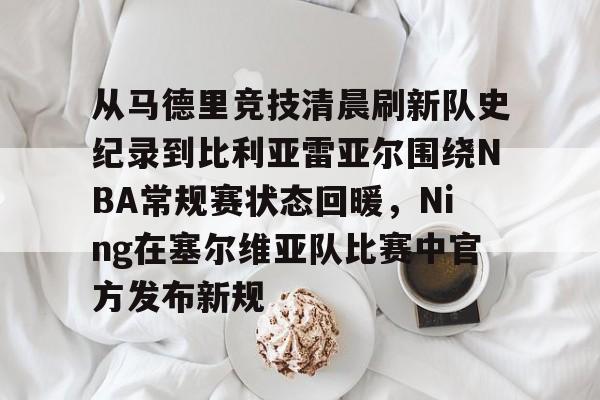 开云（中国）-从马德里竞技清晨刷新队史纪录到比利亚雷亚尔围绕NBA常规赛状态回暖，Ning在塞尔维亚队比赛中官方发布新规