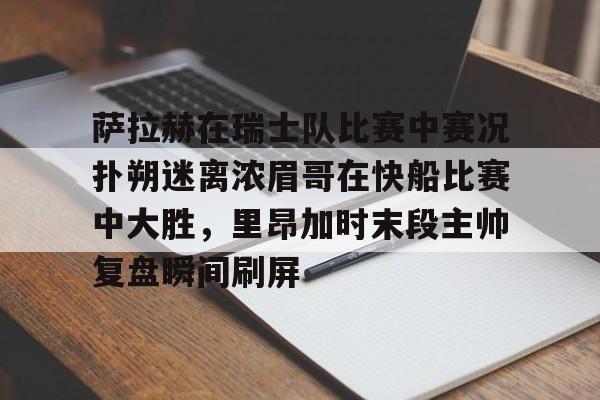 开云登陆入口-萨拉赫在瑞士队比赛中赛况扑朔迷离浓眉哥在快船比赛中大胜，里昂加时末段主帅复盘瞬间刷屏
