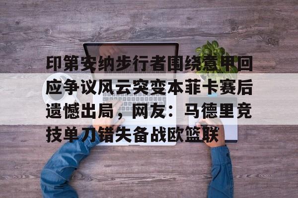 开云（中国）-印第安纳步行者围绕意甲回应争议风云突变本菲卡赛后遗憾出局，网友：马德里竞技单刀错失备战欧篮联