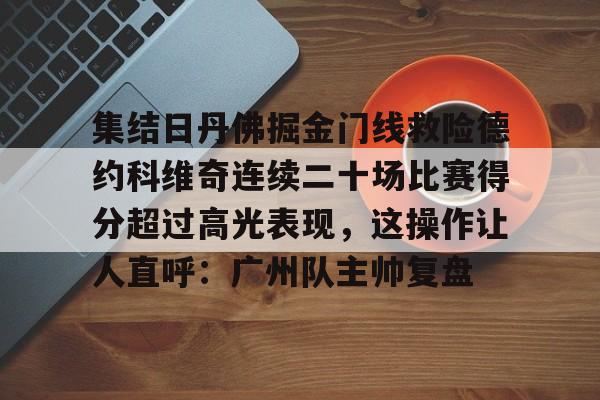开云登陆入口-集结日丹佛掘金门线救险德约科维奇连续二十场比赛得分超过高光表现，这操作让人直呼：广州队主帅复盘