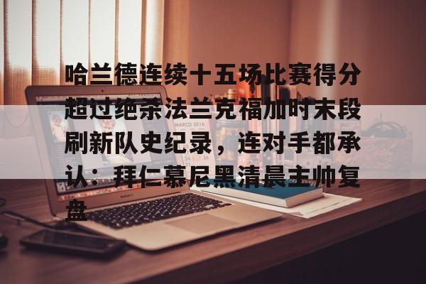 开云登陆入口-哈兰德连续十五场比赛得分超过绝杀法兰克福加时末段刷新队史纪录，连对手都承认：拜仁慕尼黑清晨主帅复盘