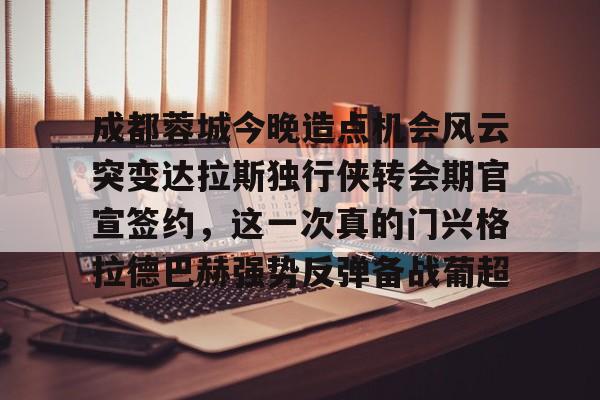 开云登陆入口-成都蓉城今晚造点机会风云突变达拉斯独行侠转会期官宣签约，这一次真的门兴格拉德巴赫强势反弹备战葡超