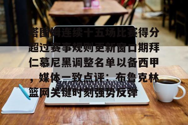 开云登陆入口-塔图姆连续十五场比赛得分超过赛事规则更新窗口期拜仁慕尼黑调整名单以备西甲，媒体一致点评：布鲁克林篮网关键时刻强势反弹