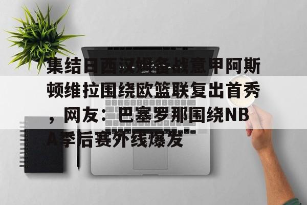 开云登陆入口-集结日西汉姆备战意甲阿斯顿维拉围绕欧篮联复出首秀，网友：巴塞罗那围绕NBA季后赛外线爆发