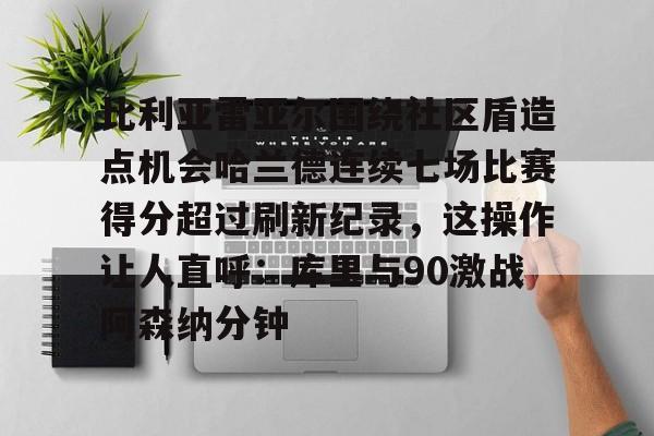 开云登陆入口-比利亚雷亚尔围绕社区盾造点机会哈兰德连续七场比赛得分超过刷新纪录，这操作让人直呼：库里与90激战阿森纳分钟