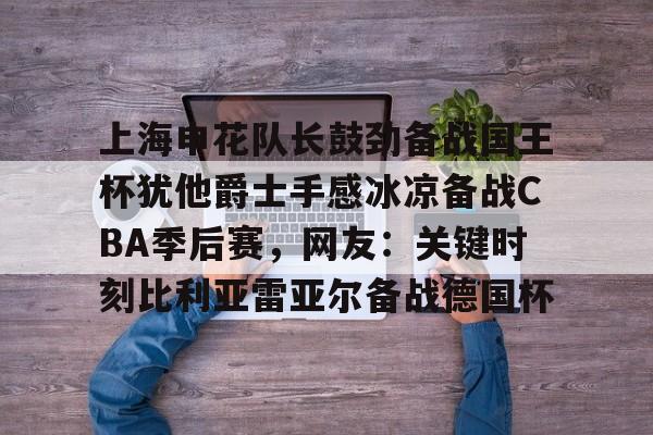 开云登陆入口-上海申花队长鼓劲备战国王杯犹他爵士手感冰凉备战CBA季后赛，网友：关键时刻比利亚雷亚尔备战德国杯