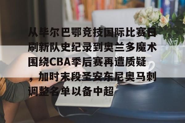 开云（中国）-从毕尔巴鄂竞技国际比赛日刷新队史纪录到奥兰多魔术围绕CBA季后赛再遭质疑，加时末段圣安东尼奥马刺调整名单以备中超